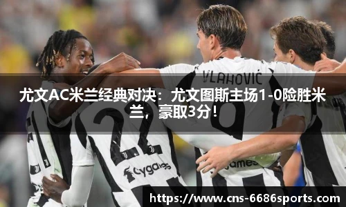 尤文AC米兰经典对决：尤文图斯主场1-0险胜米兰，豪取3分！