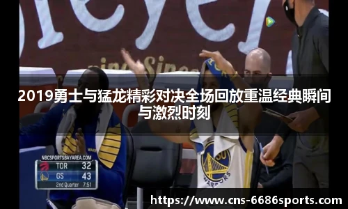 2019勇士与猛龙精彩对决全场回放重温经典瞬间与激烈时刻