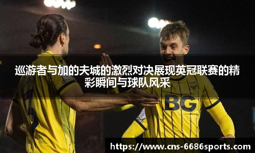 巡游者与加的夫城的激烈对决展现英冠联赛的精彩瞬间与球队风采