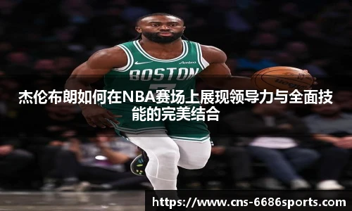 杰伦布朗如何在NBA赛场上展现领导力与全面技能的完美结合