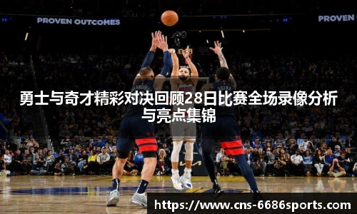 勇士与奇才精彩对决回顾28日比赛全场录像分析与亮点集锦
