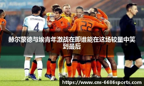 赫尔蒙德与埃青年激战在即谁能在这场较量中笑到最后