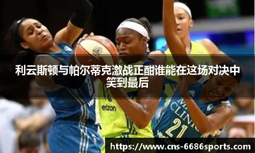 利云斯顿与帕尔蒂克激战正酣谁能在这场对决中笑到最后