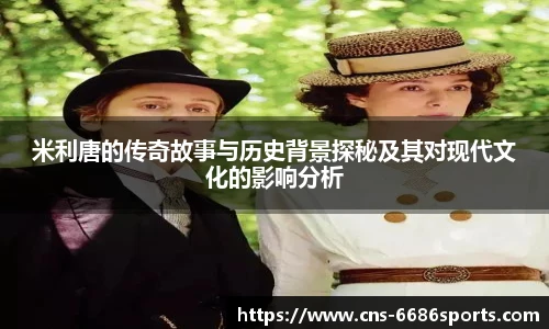 米利唐的传奇故事与历史背景探秘及其对现代文化的影响分析