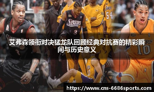 艾弗森领衔对决猛龙队回顾经典对抗赛的精彩瞬间与历史意义