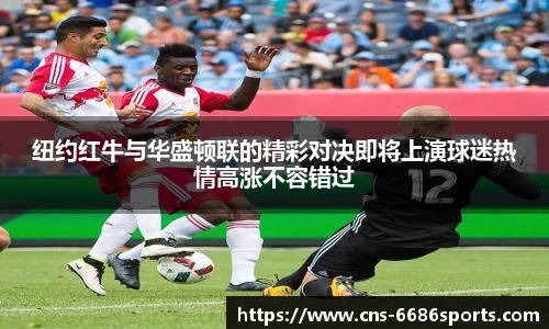 纽约红牛与华盛顿联的精彩对决即将上演球迷热情高涨不容错过