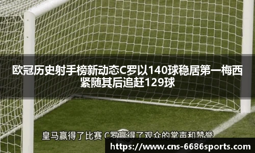 欧冠历史射手榜新动态C罗以140球稳居第一梅西紧随其后追赶129球