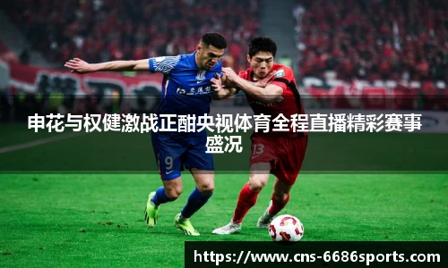 申花与权健激战正酣央视体育全程直播精彩赛事盛况