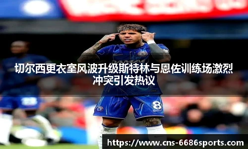切尔西更衣室风波升级斯特林与恩佐训练场激烈冲突引发热议