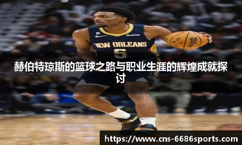 赫伯特琼斯的篮球之路与职业生涯的辉煌成就探讨