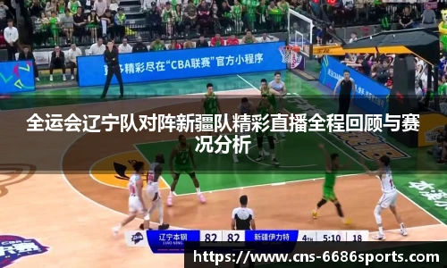 全运会辽宁队对阵新疆队精彩直播全程回顾与赛况分析